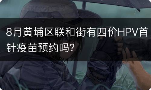 8月黄埔区联和街有四价HPV首针疫苗预约吗？