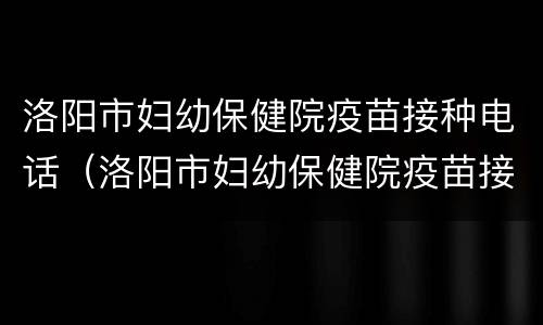 洛阳市妇幼保健院疫苗接种电话（洛阳市妇幼保健院疫苗接种电话查询）