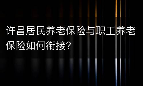 许昌居民养老保险与职工养老保险如何衔接?
