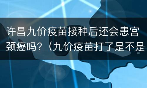 许昌九价疫苗接种后还会患宫颈癌吗?（九价疫苗打了是不是以后不会得病）