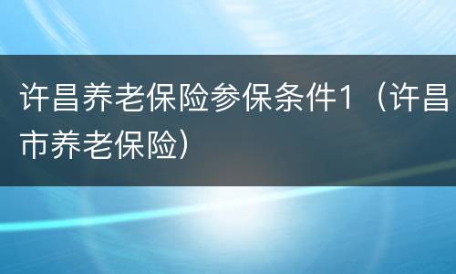许昌养老保险参保条件1（许昌市养老保险）