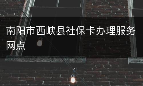 南阳市西峡县社保卡办理服务网点