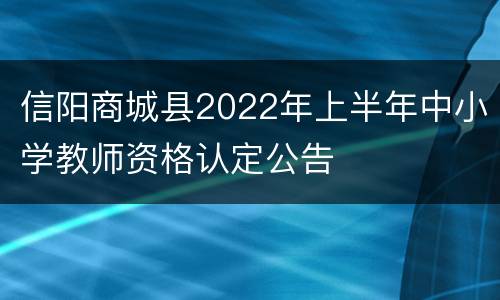 信阳商城县2022年上半年中小学教师资格认定公告