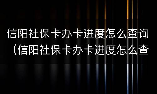 信阳社保卡办卡进度怎么查询（信阳社保卡办卡进度怎么查询不到）