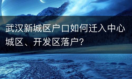 武汉新城区户口如何迁入中心城区、开发区落户？