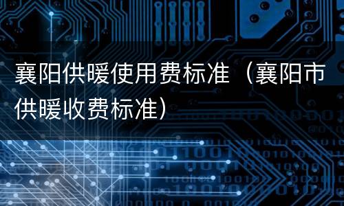 襄阳供暖使用费标准（襄阳市供暖收费标准）