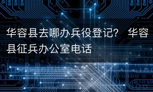 华容县去哪办兵役登记？ 华容县征兵办公室电话