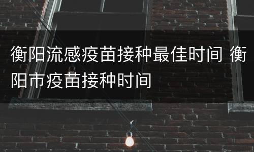 衡阳流感疫苗接种最佳时间 衡阳市疫苗接种时间