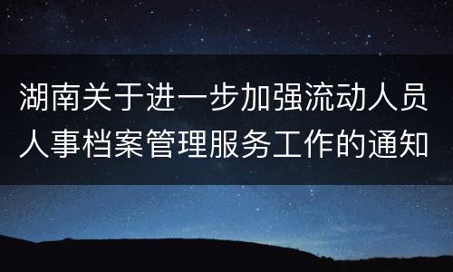 湖南关于进一步加强流动人员人事档案管理服务工作的通知