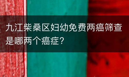 九江柴桑区妇幼免费两癌筛查是哪两个癌症?
