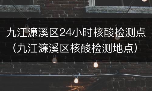 九江濂溪区24小时核酸检测点（九江濂溪区核酸检测地点）