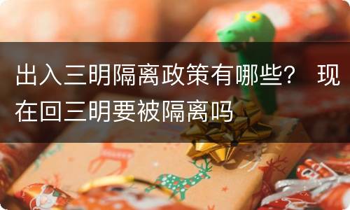 出入三明隔离政策有哪些？ 现在回三明要被隔离吗