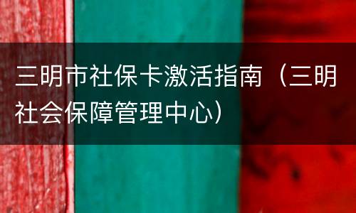 三明市社保卡激活指南（三明社会保障管理中心）