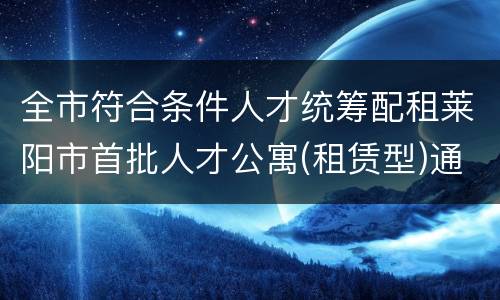 全市符合条件人才统筹配租莱阳市首批人才公寓(租赁型)通知