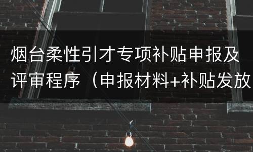 烟台柔性引才专项补贴申报及评审程序（申报材料+补贴发放）