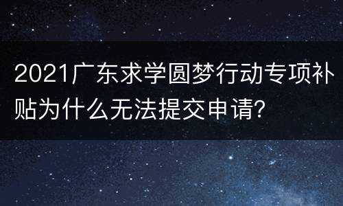 2021广东求学圆梦行动专项补贴为什么无法提交申请？