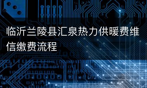 临沂兰陵县汇泉热力供暖费维信缴费流程