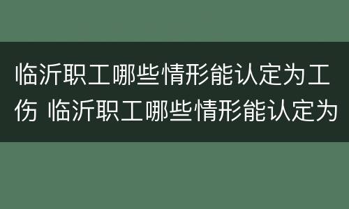 临沂职工哪些情形能认定为工伤 临沂职工哪些情形能认定为工伤赔偿