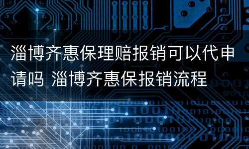 淄博齐惠保理赔报销可以代申请吗 淄博齐惠保报销流程