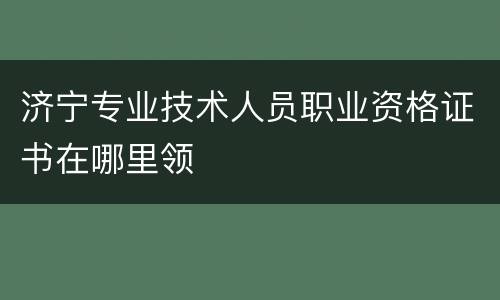 济宁专业技术人员职业资格证书在哪里领