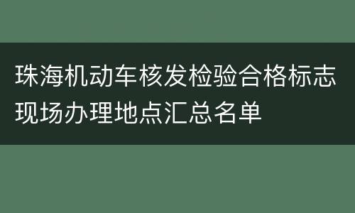 珠海机动车核发检验合格标志现场办理地点汇总名单
