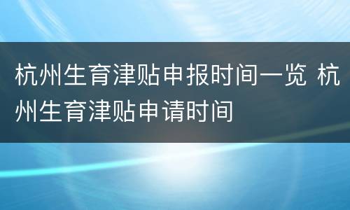 杭州生育津贴申报时间一览 杭州生育津贴申请时间