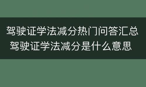驾驶证学法减分热门问答汇总 驾驶证学法减分是什么意思