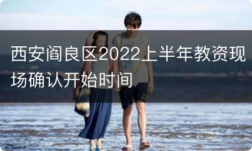 西安阎良区2022上半年教资现场确认开始时间
