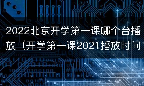 2022北京开学第一课哪个台播放（开学第一课2021播放时间北京）