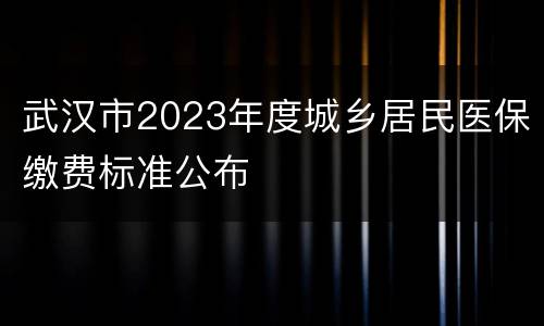 武汉市2023年度城乡居民医保缴费标准公布