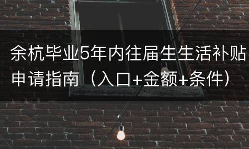 余杭毕业5年内往届生生活补贴申请指南（入口+金额+条件）