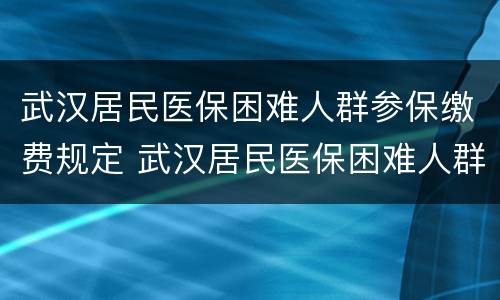 武汉居民医保困难人群参保缴费规定 武汉居民医保困难人群参保缴费规定是多少