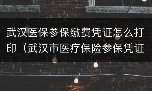 武汉医保参保缴费凭证怎么打印（武汉市医疗保险参保凭证怎么打印）