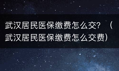 武汉居民医保缴费怎么交？（武汉居民医保缴费怎么交费）