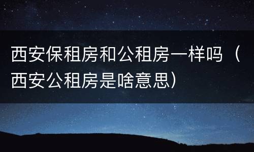 西安保租房和公租房一样吗（西安公租房是啥意思）