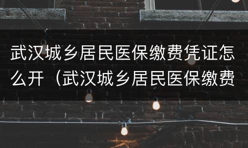 武汉城乡居民医保缴费凭证怎么开（武汉城乡居民医保缴费凭证怎么开具）