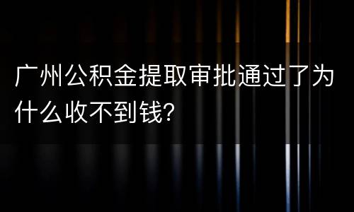 广州公积金提取审批通过了为什么收不到钱？