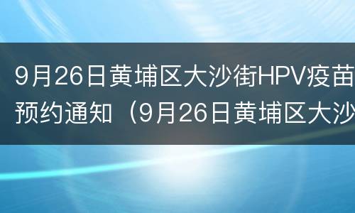 9月26日黄埔区大沙街HPV疫苗预约通知（9月26日黄埔区大沙街hpv疫苗预约通知）