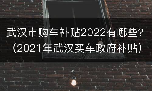 武汉市购车补贴2022有哪些？（2021年武汉买车政府补贴）