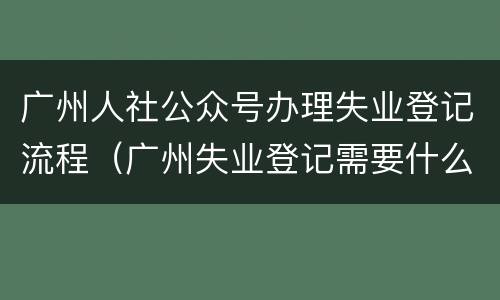 广州人社公众号办理失业登记流程（广州失业登记需要什么资料）