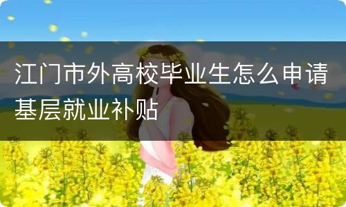 江门市外高校毕业生怎么申请基层就业补贴