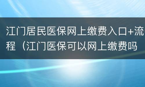 江门居民医保网上缴费入口+流程（江门医保可以网上缴费吗）