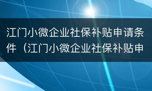 江门小微企业社保补贴申请条件（江门小微企业社保补贴申请条件是什么）