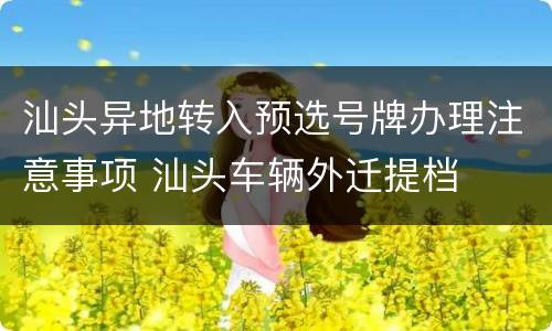 汕头异地转入预选号牌办理注意事项 汕头车辆外迁提档