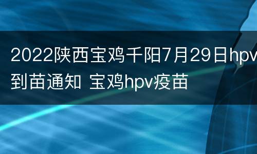 2022陕西宝鸡千阳7月29日hpv到苗通知 宝鸡hpv疫苗