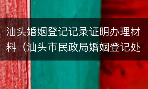 汕头婚姻登记记录证明办理材料（汕头市民政局婚姻登记处）