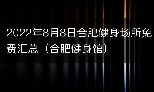 2022年8月8日合肥健身场所免费汇总（合肥健身馆）