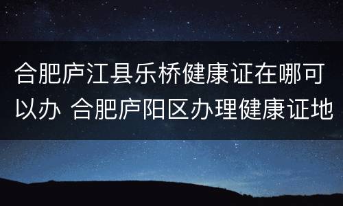 合肥庐江县乐桥健康证在哪可以办 合肥庐阳区办理健康证地方