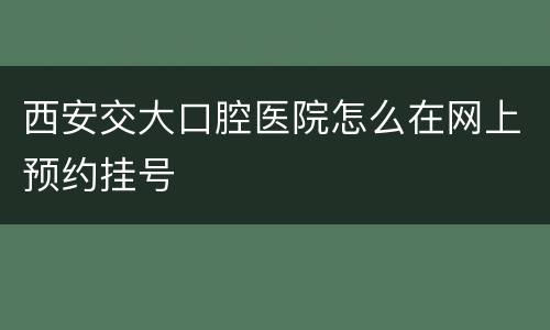西安交大口腔医院怎么在网上预约挂号