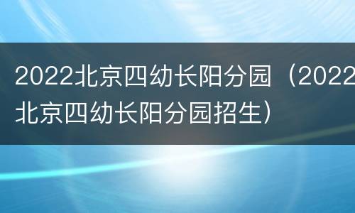 2022北京四幼长阳分园（2022北京四幼长阳分园招生）